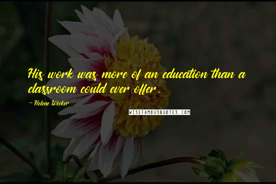Helene Wecker Quotes: His work was more of an education than a classroom could ever offer.