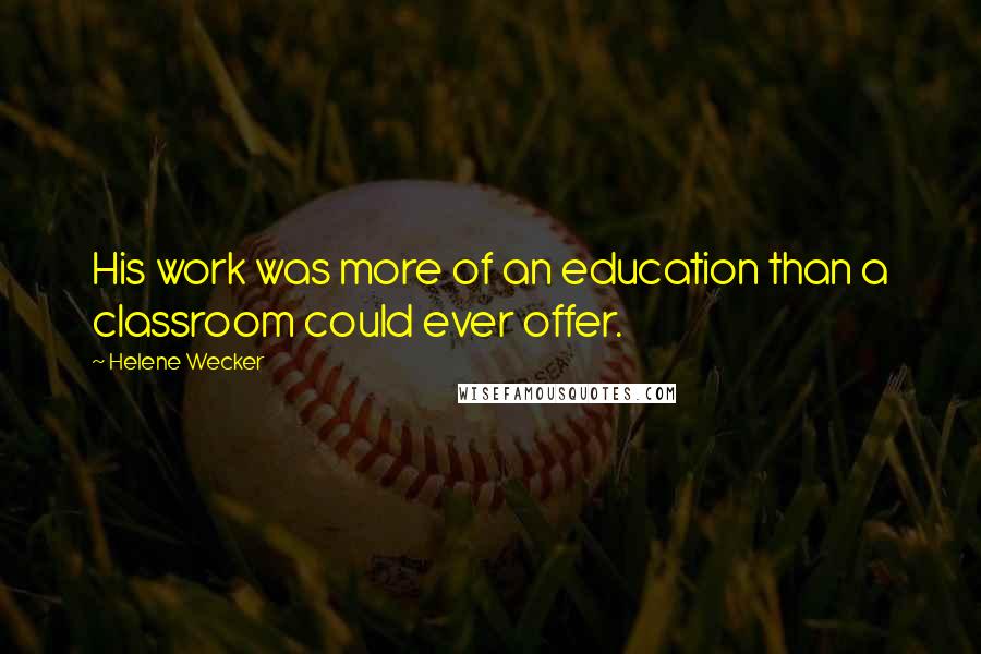 Helene Wecker Quotes: His work was more of an education than a classroom could ever offer.