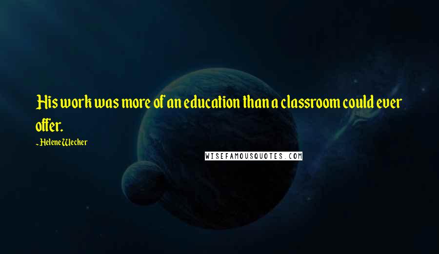Helene Wecker Quotes: His work was more of an education than a classroom could ever offer.