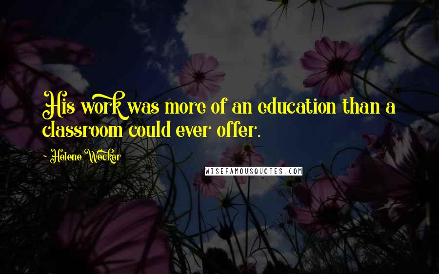 Helene Wecker Quotes: His work was more of an education than a classroom could ever offer.