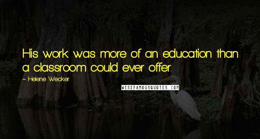 Helene Wecker Quotes: His work was more of an education than a classroom could ever offer.