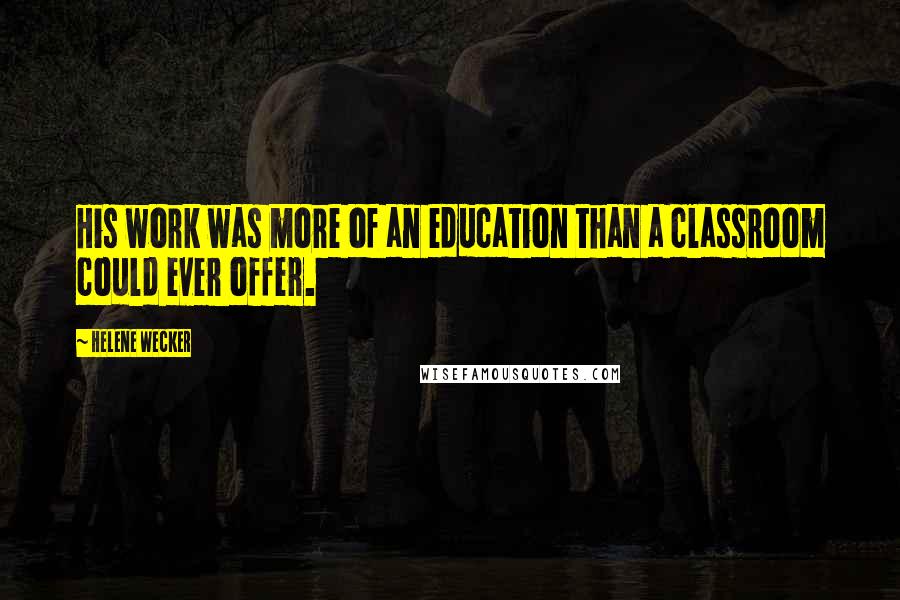 Helene Wecker Quotes: His work was more of an education than a classroom could ever offer.