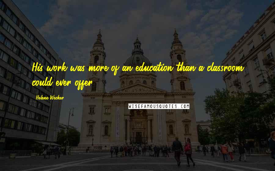 Helene Wecker Quotes: His work was more of an education than a classroom could ever offer.