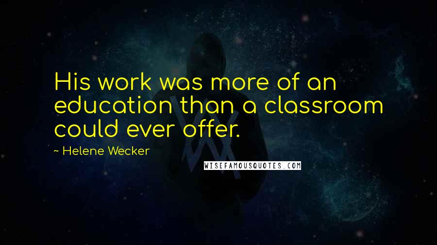 Helene Wecker Quotes: His work was more of an education than a classroom could ever offer.