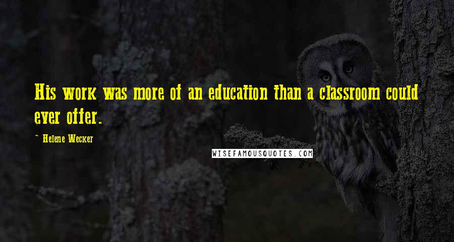 Helene Wecker Quotes: His work was more of an education than a classroom could ever offer.