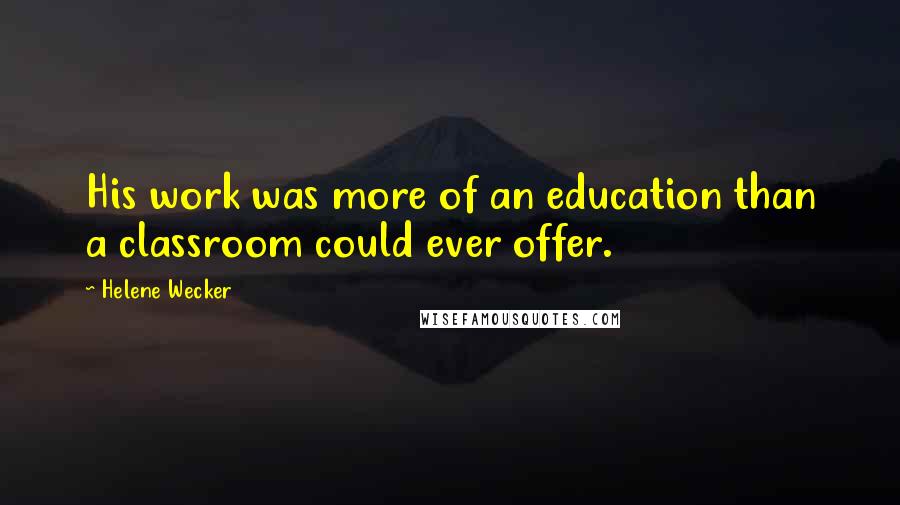 Helene Wecker Quotes: His work was more of an education than a classroom could ever offer.