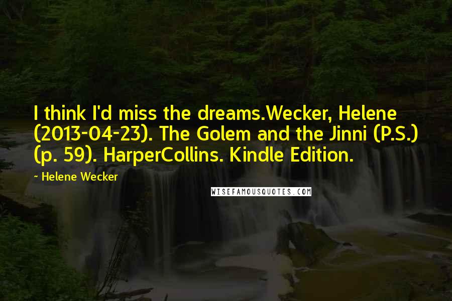 Helene Wecker Quotes: I think I'd miss the dreams.Wecker, Helene (2013-04-23). The Golem and the Jinni (P.S.) (p. 59). HarperCollins. Kindle Edition.