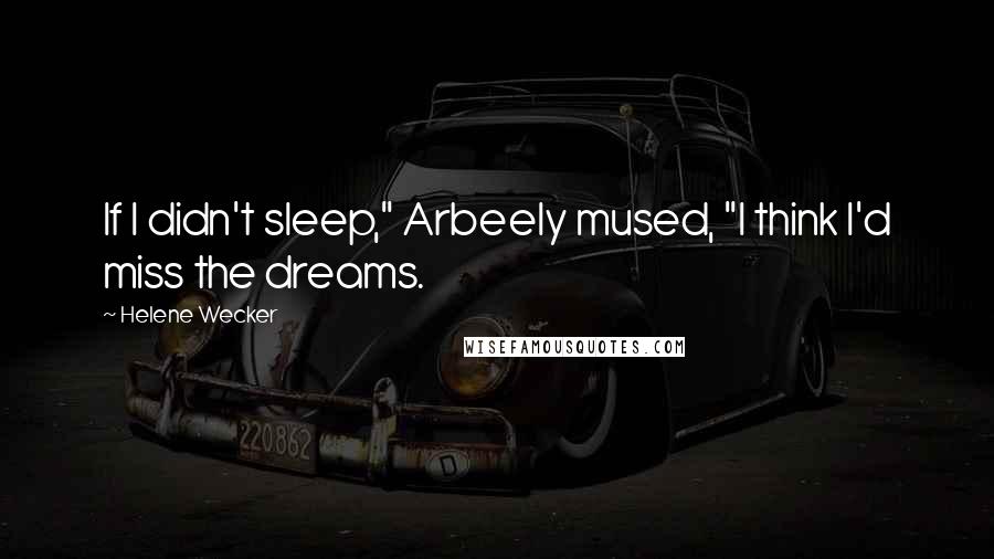 Helene Wecker Quotes: If I didn't sleep," Arbeely mused, "I think I'd miss the dreams.