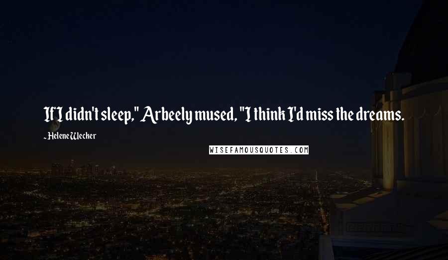 Helene Wecker Quotes: If I didn't sleep," Arbeely mused, "I think I'd miss the dreams.