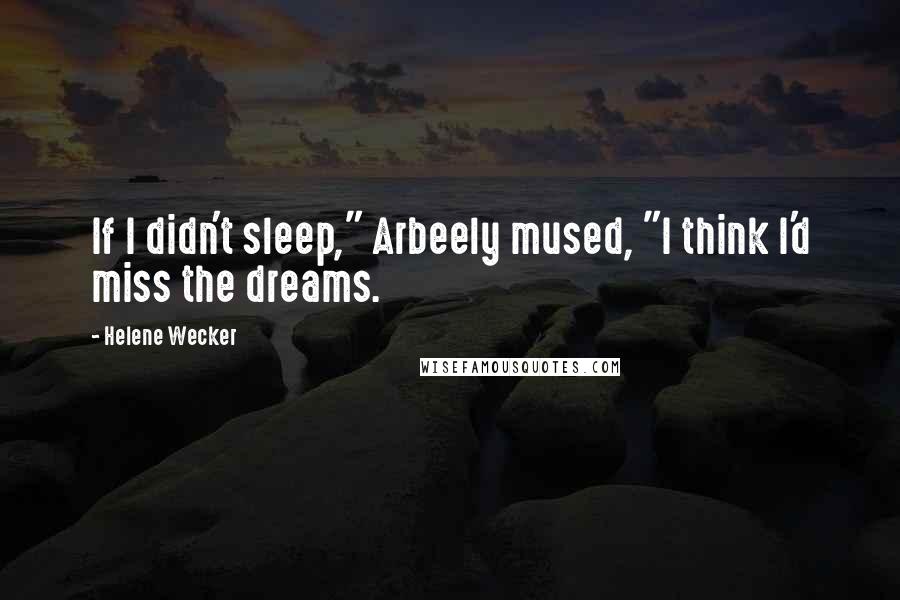 Helene Wecker Quotes: If I didn't sleep," Arbeely mused, "I think I'd miss the dreams.