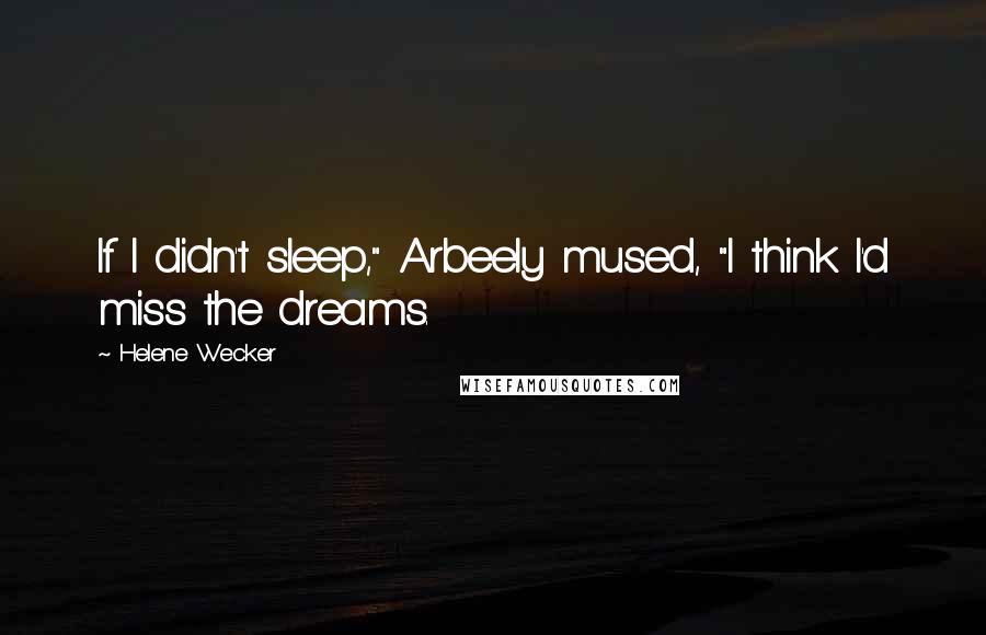 Helene Wecker Quotes: If I didn't sleep," Arbeely mused, "I think I'd miss the dreams.
