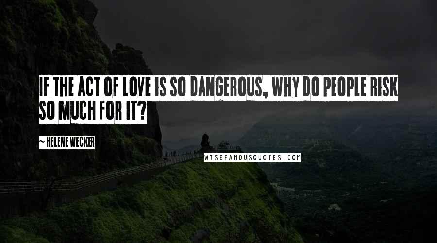 Helene Wecker Quotes: If the act of love is so dangerous, why do people risk so much for it?