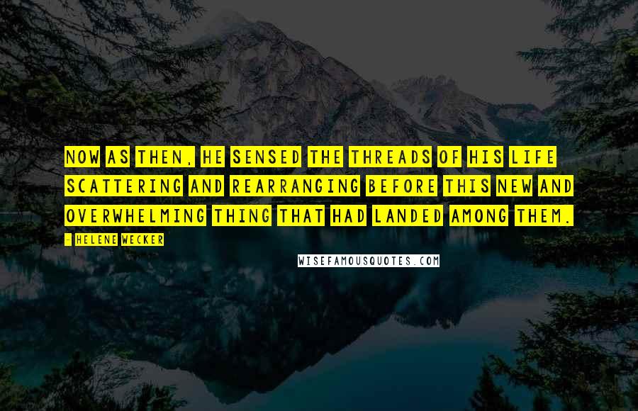 Helene Wecker Quotes: Now as then, he sensed the threads of his life scattering and rearranging before this new and overwhelming thing that had landed among them.