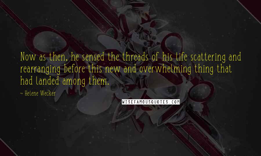 Helene Wecker Quotes: Now as then, he sensed the threads of his life scattering and rearranging before this new and overwhelming thing that had landed among them.