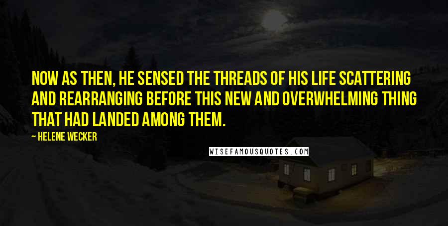 Helene Wecker Quotes: Now as then, he sensed the threads of his life scattering and rearranging before this new and overwhelming thing that had landed among them.