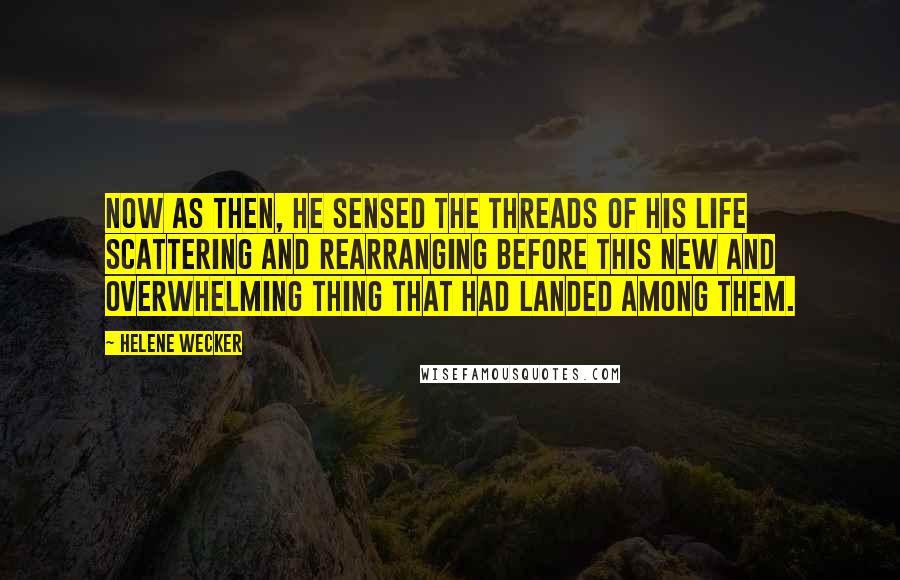 Helene Wecker Quotes: Now as then, he sensed the threads of his life scattering and rearranging before this new and overwhelming thing that had landed among them.