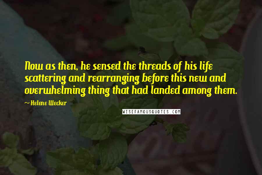 Helene Wecker Quotes: Now as then, he sensed the threads of his life scattering and rearranging before this new and overwhelming thing that had landed among them.