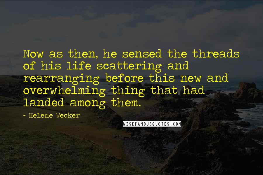 Helene Wecker Quotes: Now as then, he sensed the threads of his life scattering and rearranging before this new and overwhelming thing that had landed among them.