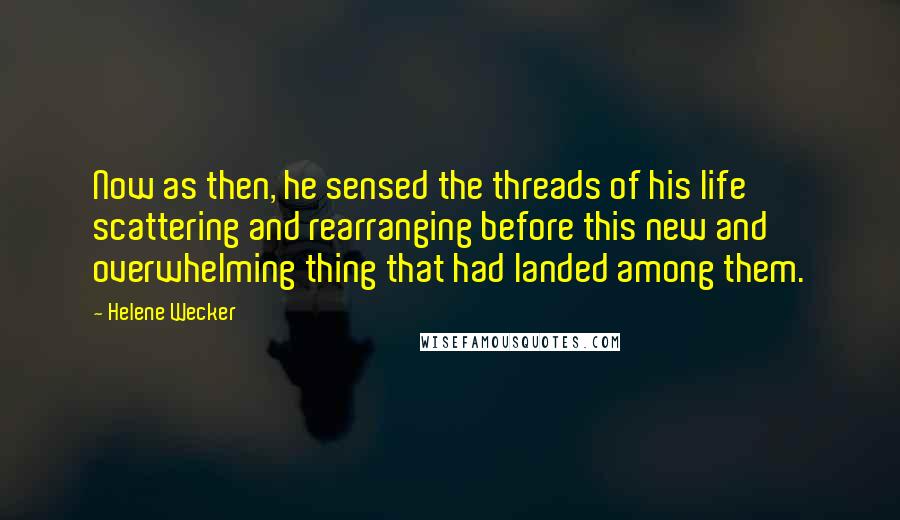 Helene Wecker Quotes: Now as then, he sensed the threads of his life scattering and rearranging before this new and overwhelming thing that had landed among them.