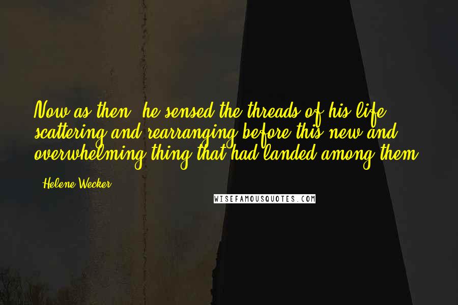 Helene Wecker Quotes: Now as then, he sensed the threads of his life scattering and rearranging before this new and overwhelming thing that had landed among them.