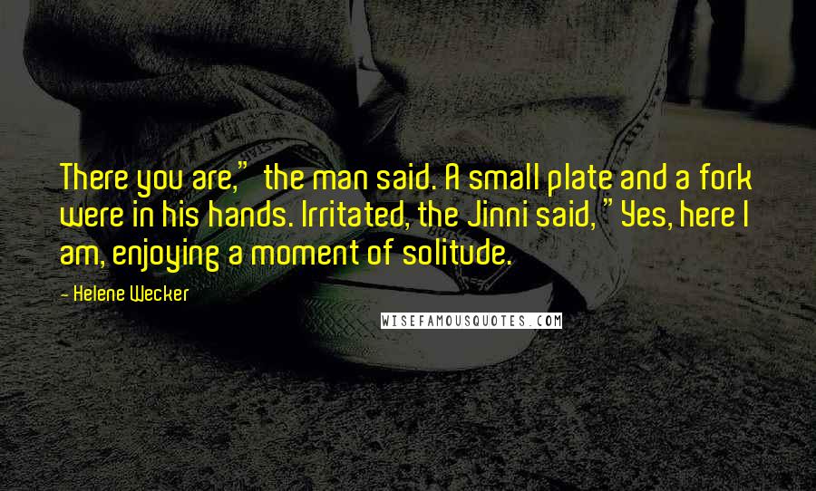 Helene Wecker Quotes: There you are," the man said. A small plate and a fork were in his hands. Irritated, the Jinni said, "Yes, here I am, enjoying a moment of solitude.