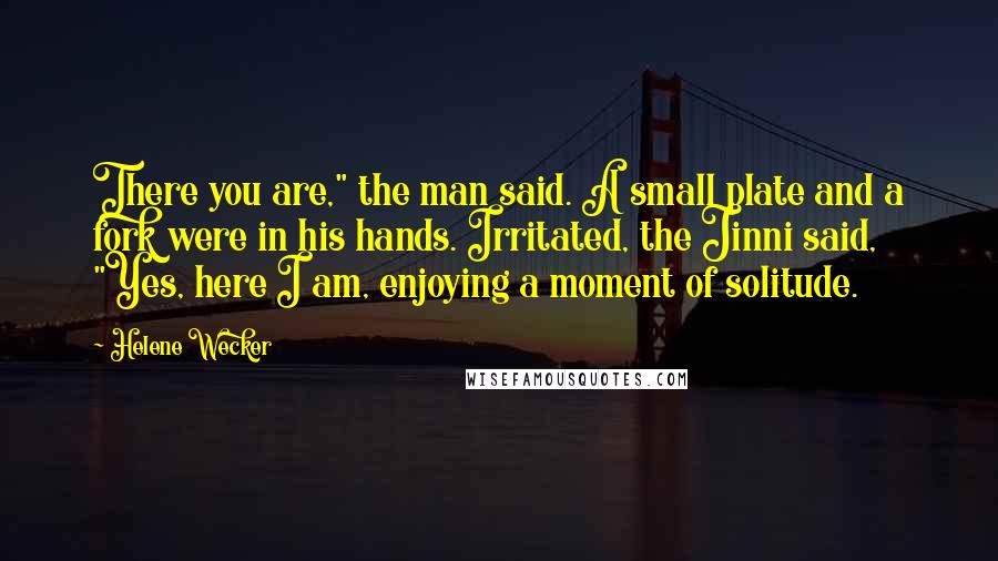Helene Wecker Quotes: There you are," the man said. A small plate and a fork were in his hands. Irritated, the Jinni said, "Yes, here I am, enjoying a moment of solitude.