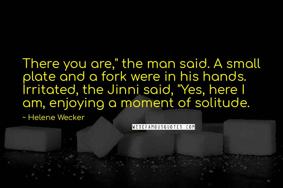 Helene Wecker Quotes: There you are," the man said. A small plate and a fork were in his hands. Irritated, the Jinni said, "Yes, here I am, enjoying a moment of solitude.