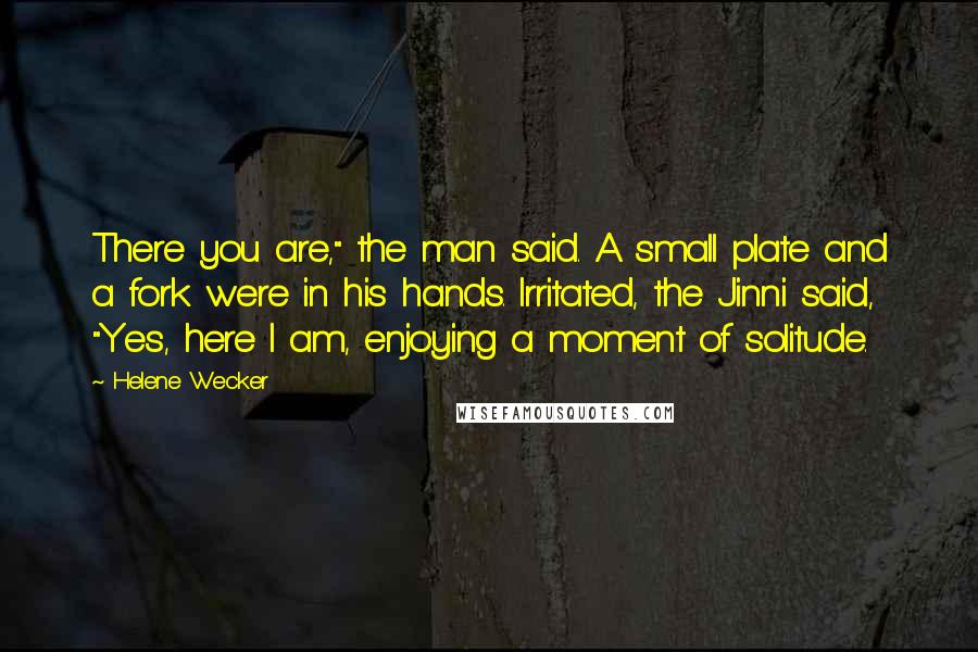 Helene Wecker Quotes: There you are," the man said. A small plate and a fork were in his hands. Irritated, the Jinni said, "Yes, here I am, enjoying a moment of solitude.