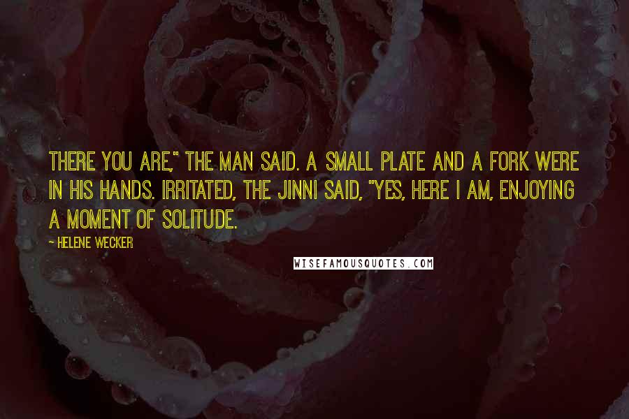 Helene Wecker Quotes: There you are," the man said. A small plate and a fork were in his hands. Irritated, the Jinni said, "Yes, here I am, enjoying a moment of solitude.