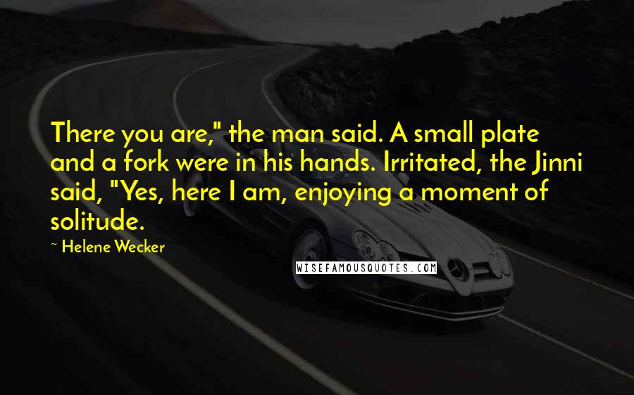 Helene Wecker Quotes: There you are," the man said. A small plate and a fork were in his hands. Irritated, the Jinni said, "Yes, here I am, enjoying a moment of solitude.