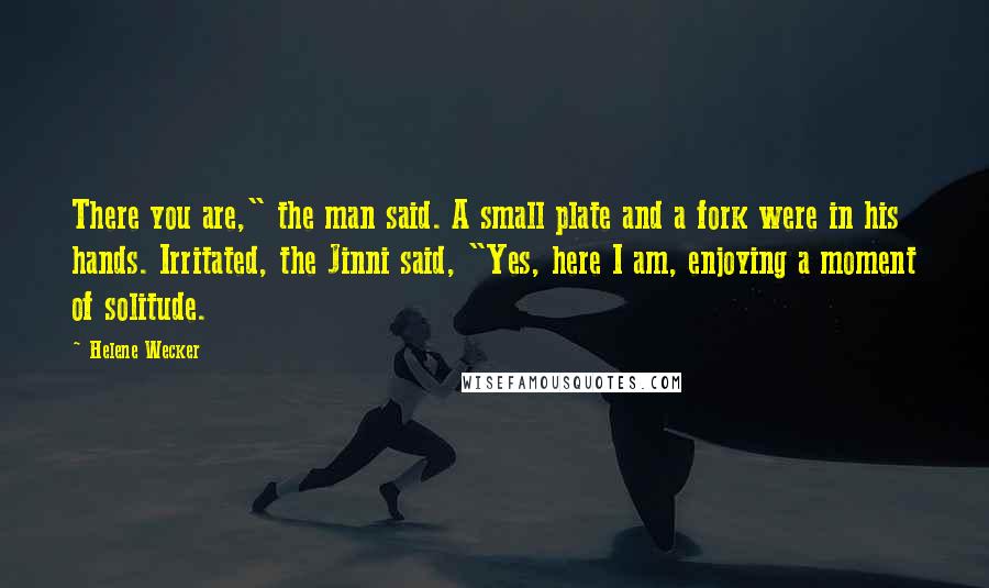 Helene Wecker Quotes: There you are," the man said. A small plate and a fork were in his hands. Irritated, the Jinni said, "Yes, here I am, enjoying a moment of solitude.