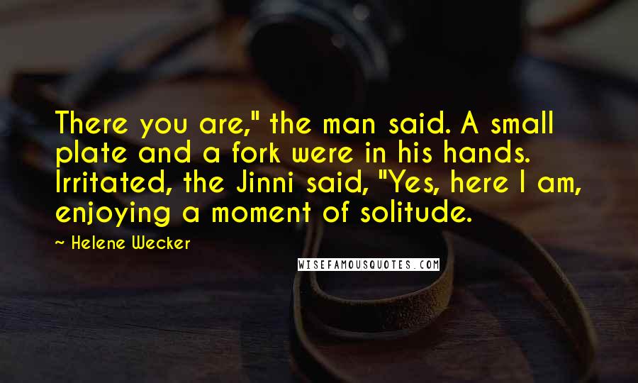 Helene Wecker Quotes: There you are," the man said. A small plate and a fork were in his hands. Irritated, the Jinni said, "Yes, here I am, enjoying a moment of solitude.