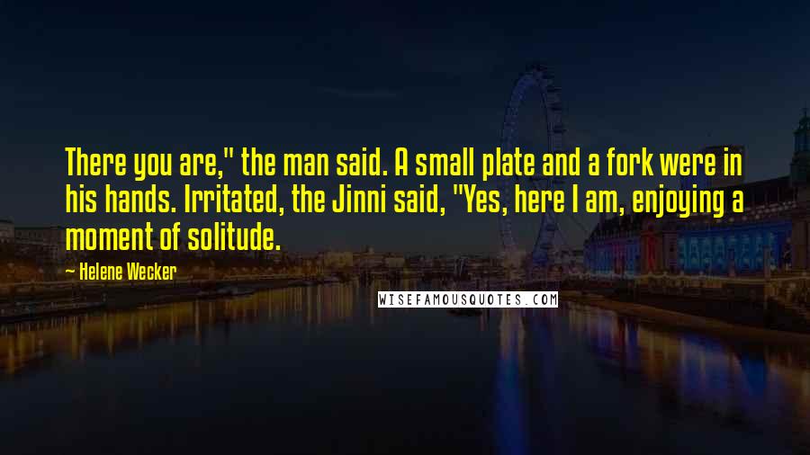 Helene Wecker Quotes: There you are," the man said. A small plate and a fork were in his hands. Irritated, the Jinni said, "Yes, here I am, enjoying a moment of solitude.