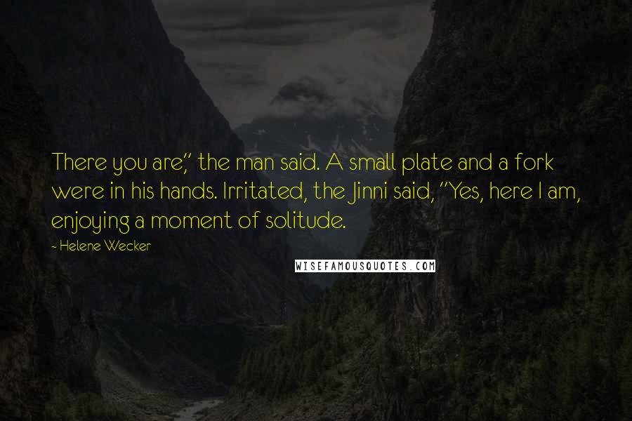 Helene Wecker Quotes: There you are," the man said. A small plate and a fork were in his hands. Irritated, the Jinni said, "Yes, here I am, enjoying a moment of solitude.