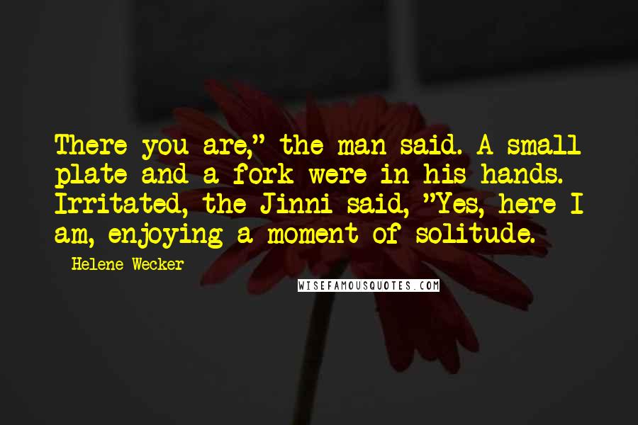 Helene Wecker Quotes: There you are," the man said. A small plate and a fork were in his hands. Irritated, the Jinni said, "Yes, here I am, enjoying a moment of solitude.