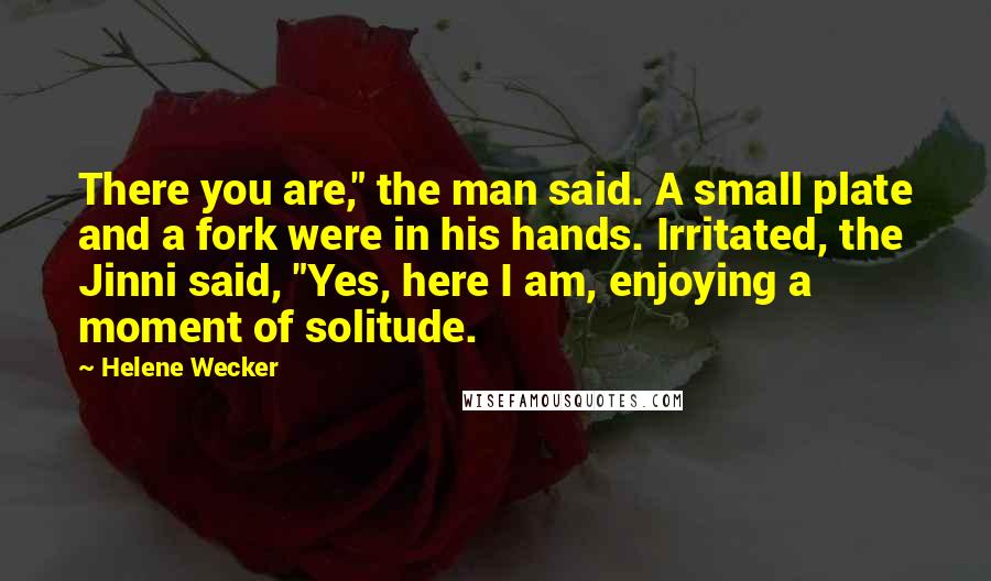 Helene Wecker Quotes: There you are," the man said. A small plate and a fork were in his hands. Irritated, the Jinni said, "Yes, here I am, enjoying a moment of solitude.