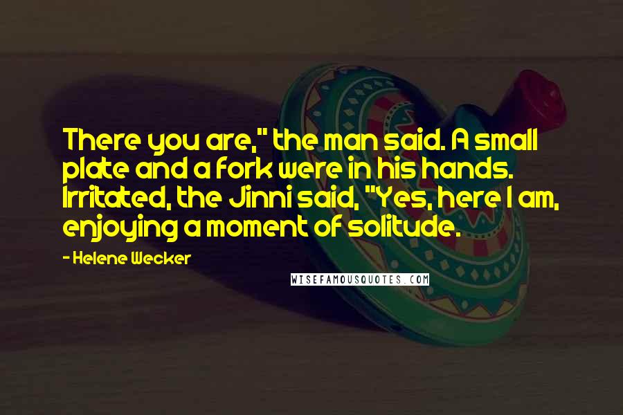 Helene Wecker Quotes: There you are," the man said. A small plate and a fork were in his hands. Irritated, the Jinni said, "Yes, here I am, enjoying a moment of solitude.