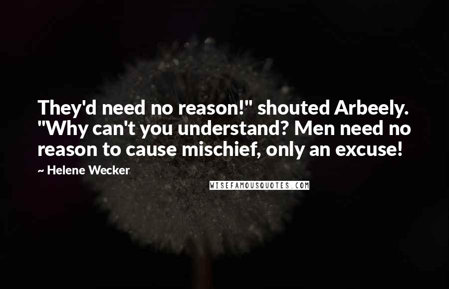 Helene Wecker Quotes: They'd need no reason!" shouted Arbeely. "Why can't you understand? Men need no reason to cause mischief, only an excuse!