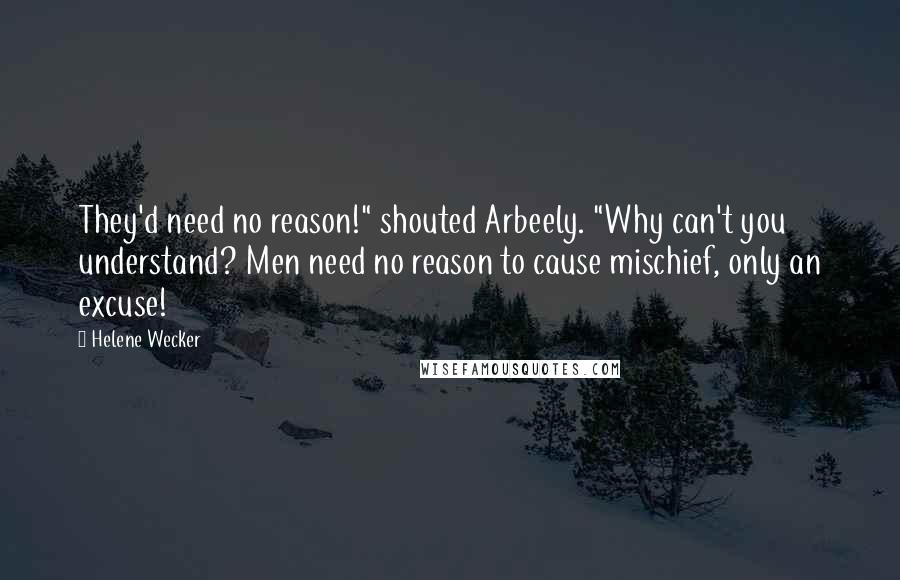 Helene Wecker Quotes: They'd need no reason!" shouted Arbeely. "Why can't you understand? Men need no reason to cause mischief, only an excuse!