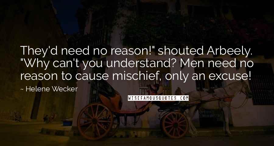 Helene Wecker Quotes: They'd need no reason!" shouted Arbeely. "Why can't you understand? Men need no reason to cause mischief, only an excuse!