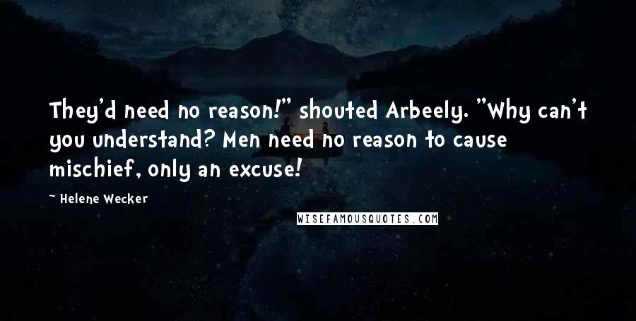 Helene Wecker Quotes: They'd need no reason!" shouted Arbeely. "Why can't you understand? Men need no reason to cause mischief, only an excuse!