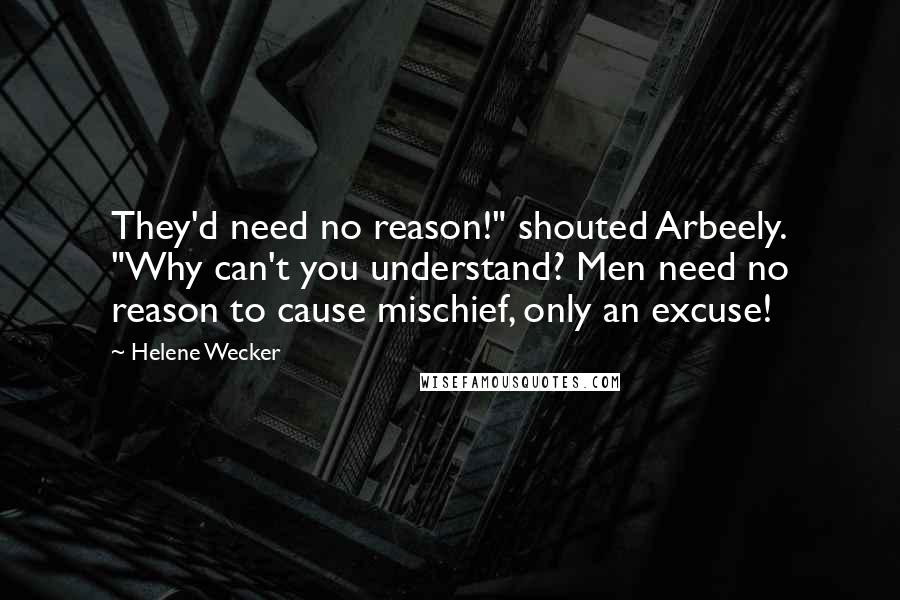 Helene Wecker Quotes: They'd need no reason!" shouted Arbeely. "Why can't you understand? Men need no reason to cause mischief, only an excuse!