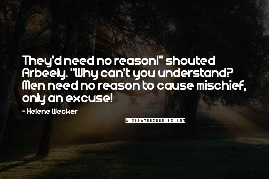 Helene Wecker Quotes: They'd need no reason!" shouted Arbeely. "Why can't you understand? Men need no reason to cause mischief, only an excuse!