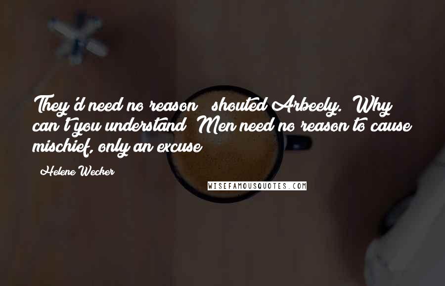 Helene Wecker Quotes: They'd need no reason!" shouted Arbeely. "Why can't you understand? Men need no reason to cause mischief, only an excuse!