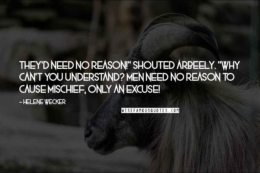 Helene Wecker Quotes: They'd need no reason!" shouted Arbeely. "Why can't you understand? Men need no reason to cause mischief, only an excuse!