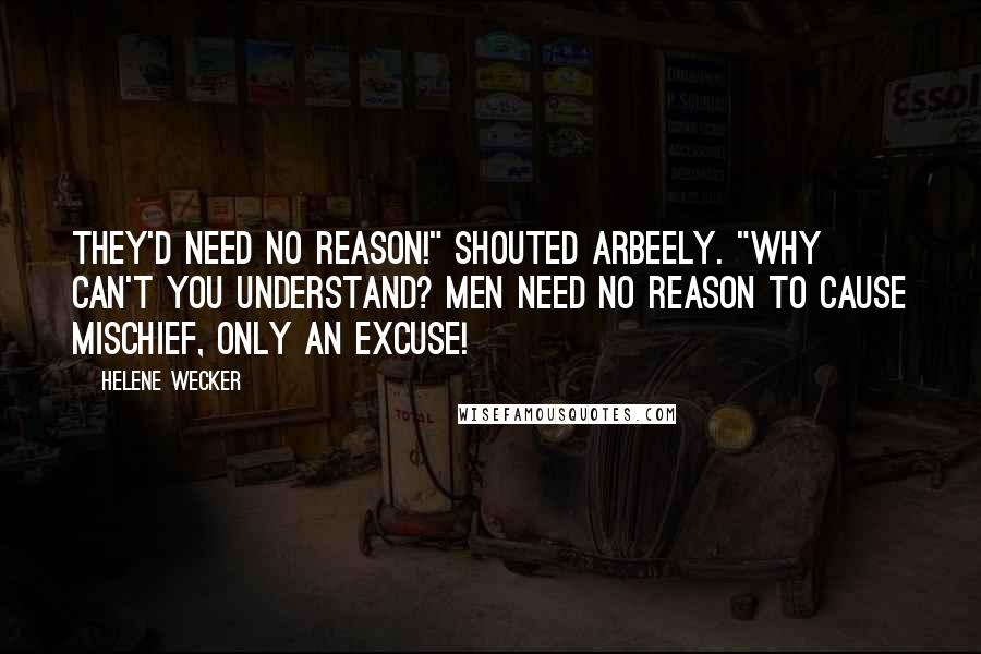 Helene Wecker Quotes: They'd need no reason!" shouted Arbeely. "Why can't you understand? Men need no reason to cause mischief, only an excuse!