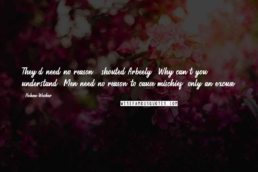 Helene Wecker Quotes: They'd need no reason!" shouted Arbeely. "Why can't you understand? Men need no reason to cause mischief, only an excuse!