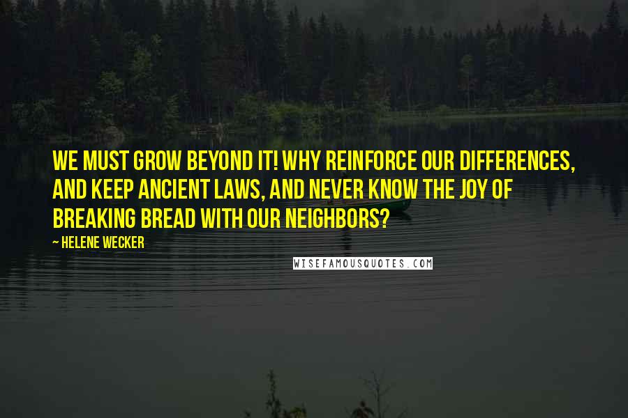 Helene Wecker Quotes: We must grow beyond it! Why reinforce our differences, and keep ancient laws, and never know the joy of breaking bread with our neighbors?