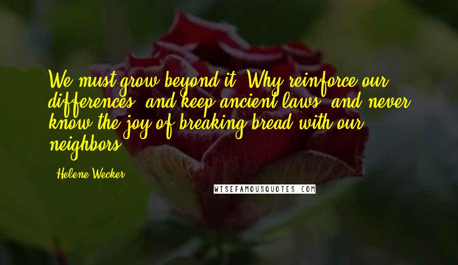 Helene Wecker Quotes: We must grow beyond it! Why reinforce our differences, and keep ancient laws, and never know the joy of breaking bread with our neighbors?