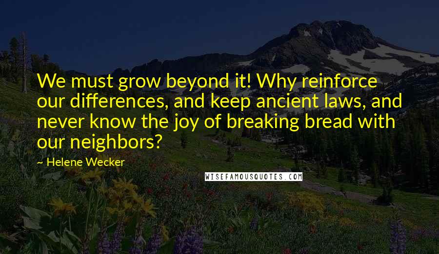 Helene Wecker Quotes: We must grow beyond it! Why reinforce our differences, and keep ancient laws, and never know the joy of breaking bread with our neighbors?